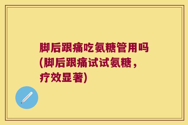 脚后跟痛吃氨糖管用吗(脚后跟痛试试氨糖,疗效显著)