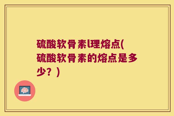 硫酸软骨素l理熔点(硫酸软骨素的熔点是多少?)