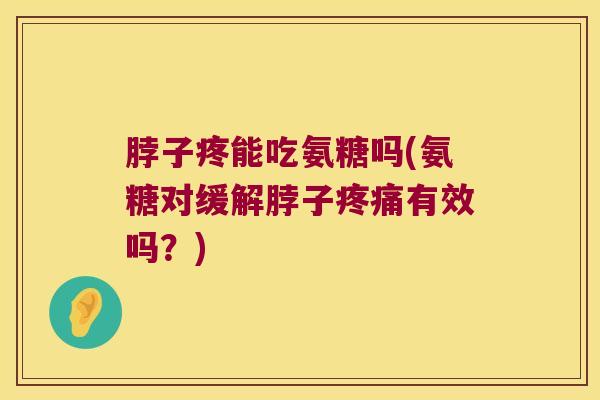 脖子疼能吃氨糖吗(氨糖对缓解脖子疼痛有效吗?)