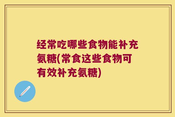 经常吃哪些食物能补充氨糖(常食这些食物可有效补充氨糖)