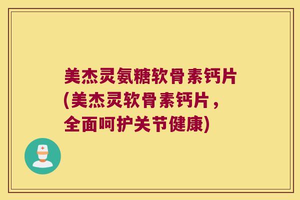 美杰灵氨糖软骨素钙片(美杰灵软骨素钙片,全面呵护关节健康)