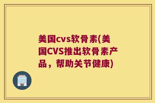 美国cvs软骨素(美国CVS推出软骨素产品,帮助关节健康)