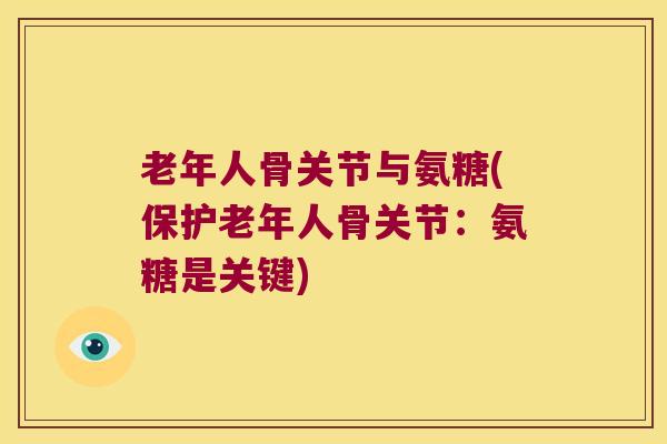 老年人骨关节与氨糖(保护老年人骨关节:氨糖是关键)