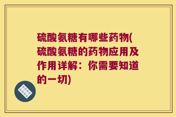 硫酸氨糖有哪些(硫酸氨糖的应用及作用详解:你需要知道的一切) 硫酸氨糖有哪些(硫酸氨糖的应用及作用详解:你需要知道的一切)