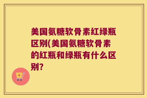 美国氨糖软骨素红绿瓶区别(美国氨糖软骨素的红瓶和绿瓶有什么区别?
