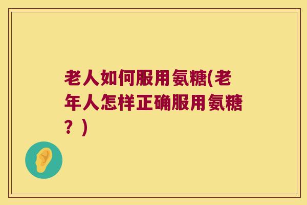 老人如何服用氨糖(老年人怎样正确服用氨糖?)