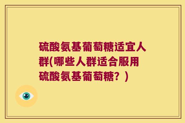 硫酸氨基葡萄糖适宜人群(哪些人群适合服用硫酸氨基葡萄糖?)