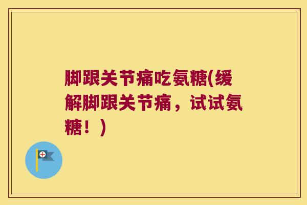 脚跟关节痛吃氨糖(缓解脚跟关节痛,试试氨糖!)