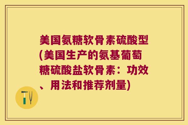 美国氨糖软骨素硫酸型(美国生产的氨基葡萄糖硫酸盐软骨素:功效、用法和推荐剂量)