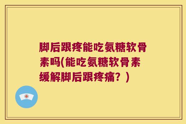 脚后跟疼能吃氨糖软骨素吗(能吃氨糖软骨素缓解脚后跟疼痛?)