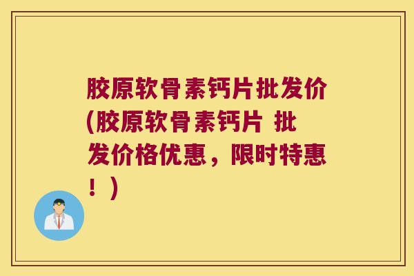 胶原软骨素钙片批发价(胶原软骨素钙片 批发价格优惠,限时特惠!)