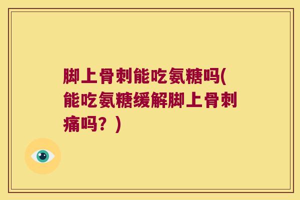 脚上骨刺能吃氨糖吗(能吃氨糖缓解脚上骨刺痛吗?)