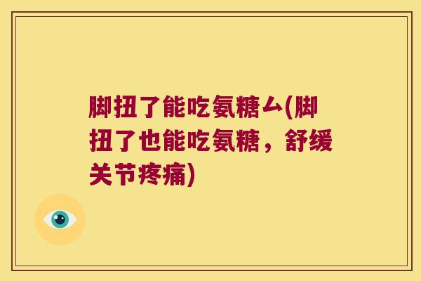 脚扭了能吃氨糖厶(脚扭了也能吃氨糖,舒缓关节疼痛)