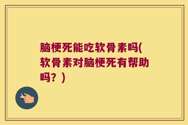 脑梗死能吃软骨素吗(软骨素对脑梗死有帮助吗?)
