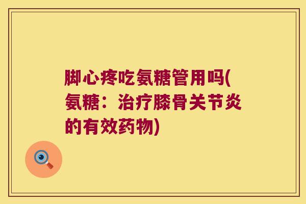 脚心疼吃氨糖管用吗(氨糖:治疗膝骨关节炎的有效药物)