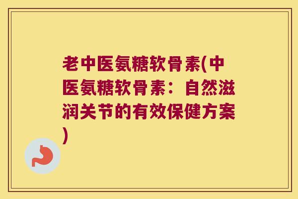 老中医氨糖软骨素(中医氨糖软骨素:自然滋润关节的有效保健方案)