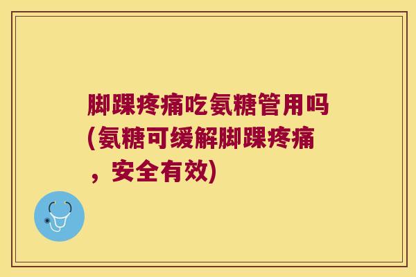 脚踝疼痛吃氨糖管用吗(氨糖可缓解脚踝疼痛,安全有效)