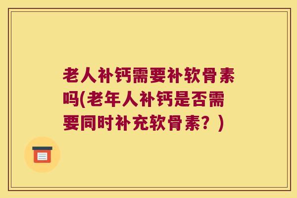 老人补钙需要补软骨素吗(老年人补钙是否需要同时补充软骨素?)