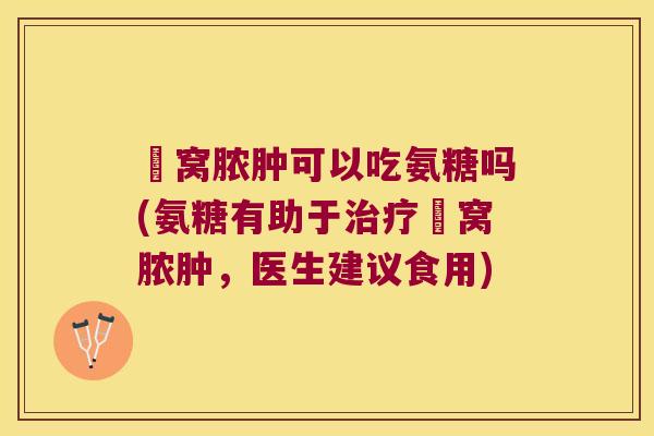 腘窝脓肿可以吃氨糖吗(氨糖有助于腘窝脓肿,医生建议食用) 腘窝脓肿可以吃氨糖吗(氨糖有助于腘窝脓肿,医生建议食用)