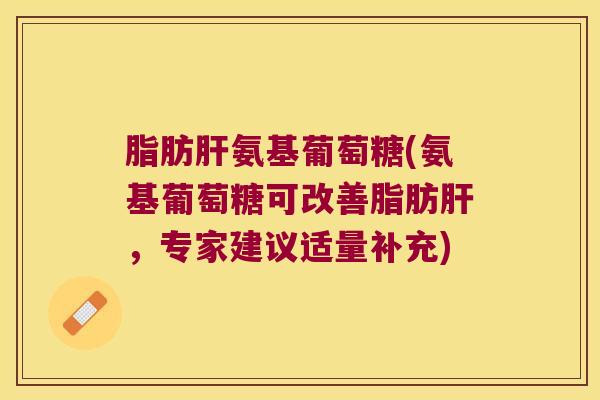 脂肪肝氨基葡萄糖(氨基葡萄糖可改善脂肪肝,专家建议适量补充)