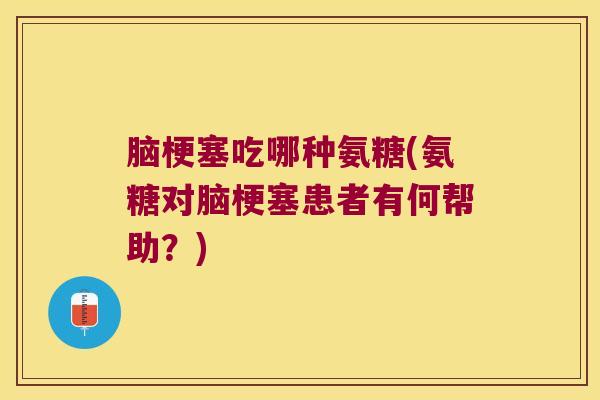 脑梗塞吃哪种氨糖(氨糖对脑梗塞患者有何帮助?)