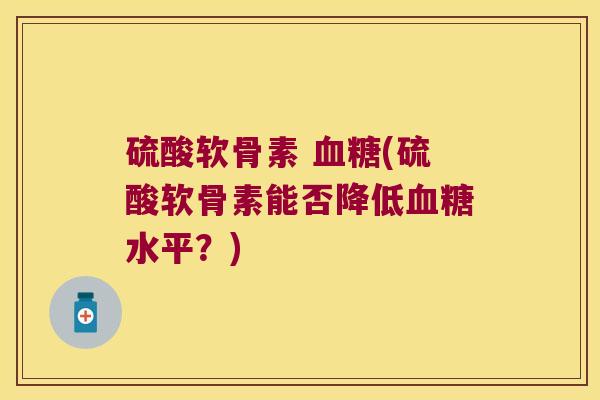 硫酸软骨素 血糖(硫酸软骨素能否降低血糖水平?)