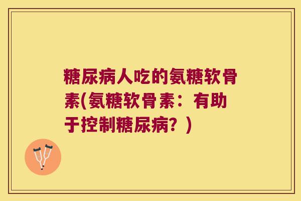 糖尿病人吃的氨糖软骨素(氨糖软骨素:有助于控制糖尿病?)