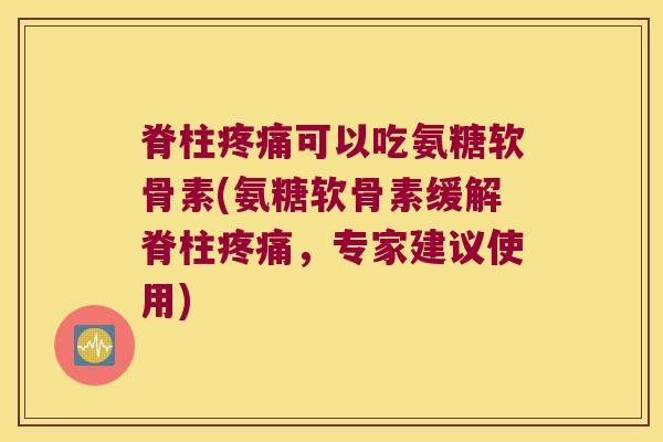 脊柱疼痛可以吃氨糖软骨素(氨糖软骨素缓解脊柱疼痛，专家建议使用)