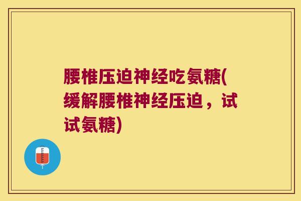 腰椎压迫神经吃氨糖(缓解腰椎神经压迫,试试氨糖)