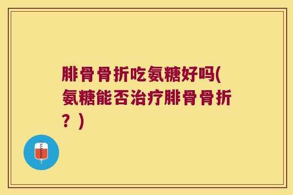 腓骨骨折吃氨糖好吗(氨糖能否治疗腓骨骨折?)