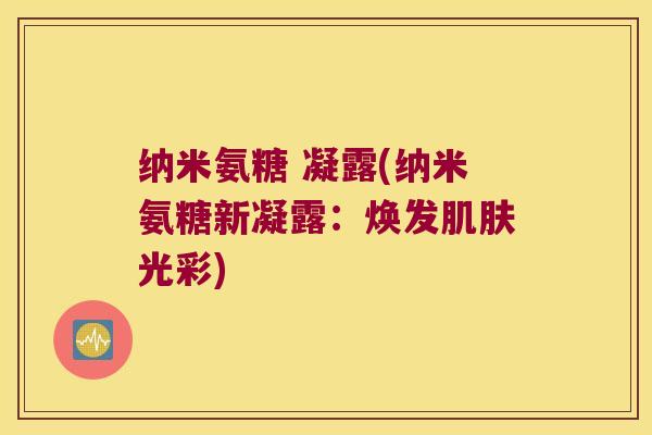 纳米氨糖 凝露(纳米氨糖新凝露:焕发肌肤光彩)