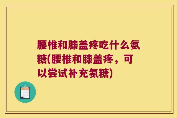腰椎和膝盖疼吃什么氨糖(腰椎和膝盖疼,可以尝试补充氨糖)