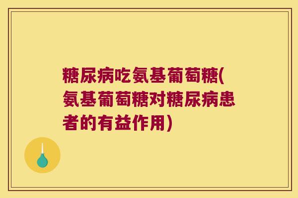 糖尿病吃氨基葡萄糖(氨基葡萄糖对糖尿病患者的有益作用)