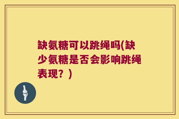 缺氨糖可以跳绳吗(缺少氨糖是否会影响跳绳表现?)