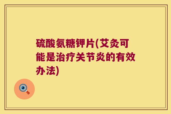 硫酸氨糖钾片(艾灸可能是治疗关节炎的有效办法)