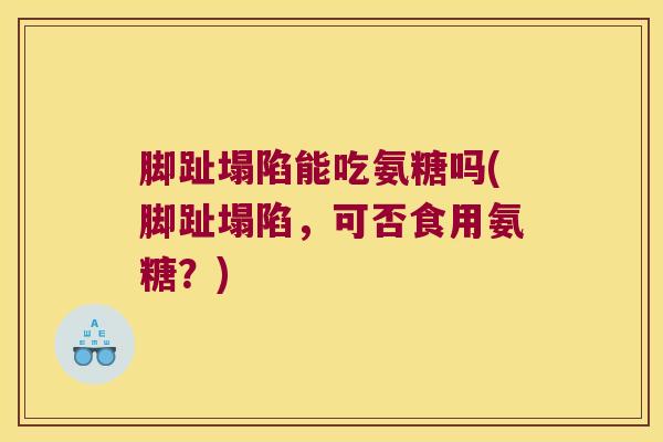 脚趾塌陷能吃氨糖吗(脚趾塌陷,可否食用氨糖?)
