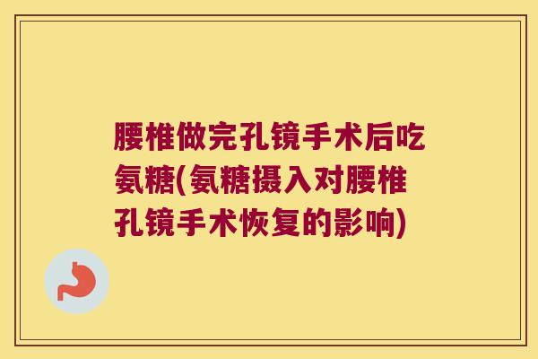 腰椎做完孔镜手术后吃氨糖(氨糖摄入对腰椎孔镜手术恢复的影响)
