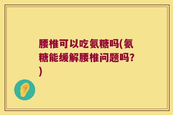 腰椎可以吃氨糖吗(氨糖能缓解腰椎问题吗?)
