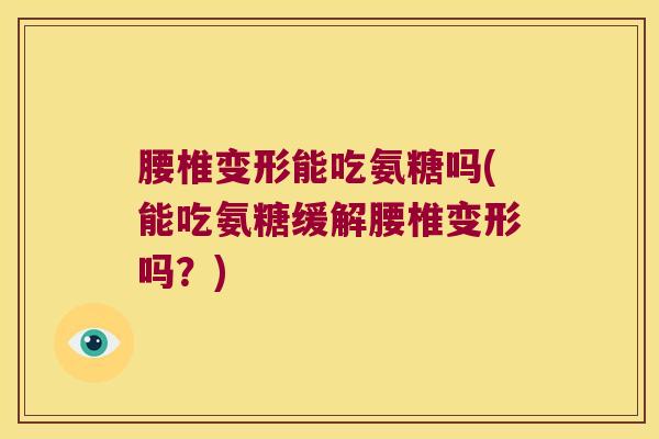 腰椎变形能吃氨糖吗(能吃氨糖缓解腰椎变形吗?)
