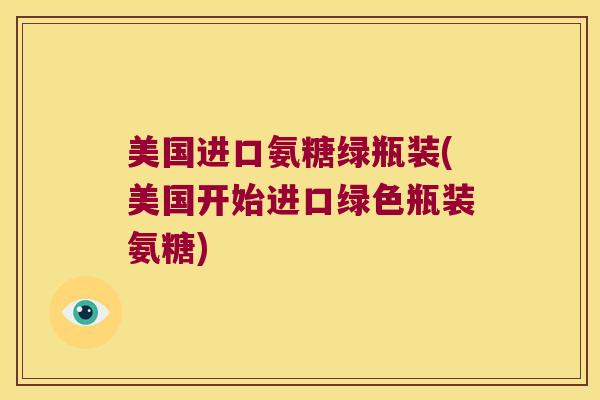 美国进口氨糖绿瓶装(美国开始进口绿色瓶装氨糖)