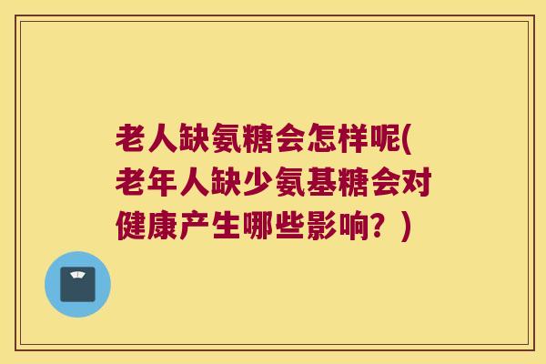 老人缺氨糖会怎样呢(老年人缺少氨基糖会对健康产生哪些影响?)