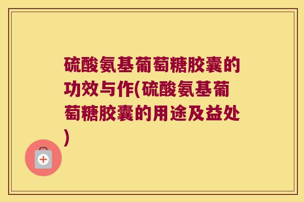 硫酸氨基葡萄糖胶囊的功效与作(硫酸氨基葡萄糖胶囊的用途及益处)