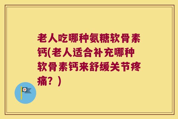老人吃哪种氨糖软骨素钙(老人适合补充哪种软骨素钙来舒缓关节疼痛?)