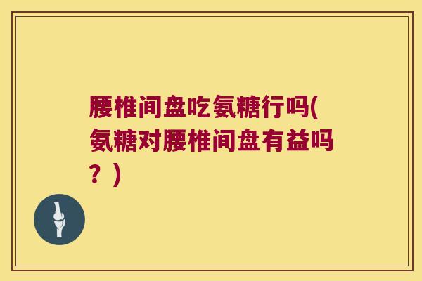 腰椎间盘吃氨糖行吗(氨糖对腰椎间盘有益吗？)