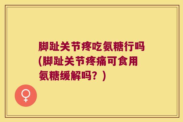 脚趾关节疼吃氨糖行吗(脚趾关节疼痛可食用氨糖缓解吗?)