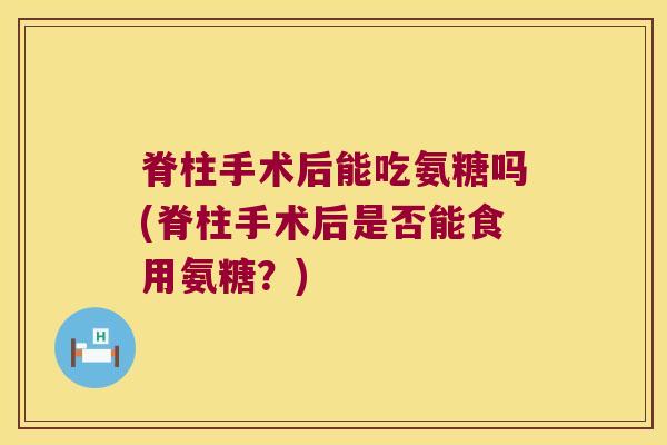 脊柱手术后能吃氨糖吗(脊柱手术后是否能食用氨糖?)