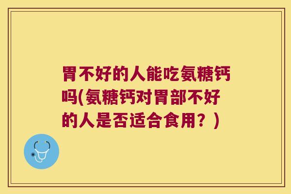 胃不好的人能吃氨糖钙吗(氨糖钙对胃部不好的人是否适合食用?)