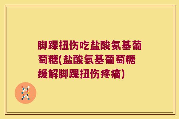 脚踝扭伤吃盐酸氨基葡萄糖(盐酸氨基葡萄糖缓解脚踝扭伤疼痛)