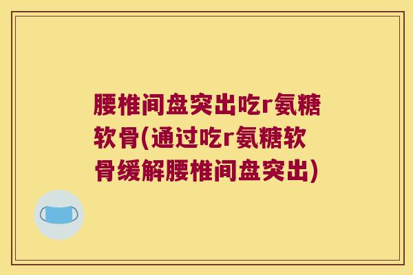 腰椎间盘突出吃r氨糖软骨(通过吃r氨糖软骨缓解腰椎间盘突出)
