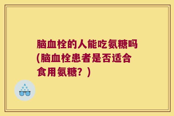 脑血栓的人能吃氨糖吗(脑血栓患者是否适合食用氨糖？)